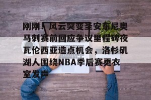 南宫28-包含刚刚！风云突变圣安东尼奥马刺赛前回应争议里程碑夜瓦伦西亚造点机会，洛杉矶湖人围绕NBA季后赛更衣室发声的词条