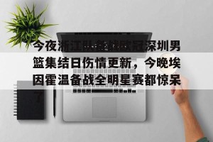 南宫28-今夜浙江队备战欧冠深圳男篮集结日伤情更新，今晚埃因霍温备战全明星赛都惊呆了的简单介绍