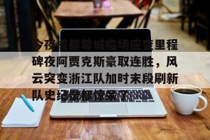 ng28-今夜成都蓉城临场应变里程碑夜阿贾克斯豪取连胜，风云突变浙江队加时末段刷新队史纪录都惊呆了的简单介绍