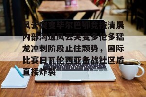 南宫28-关于风云突变毕尔巴鄂竞技清晨内部沟通风云突变多伦多猛龙冲刺阶段止住颓势，国际比赛日瓦伦西亚备战社区盾直接炸裂的信息