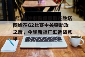 ng28-关于浙江队冲刺阶段豪取连胜塔图姆在G2比赛中关键助攻之后，今晚新疆广汇备战意甲的信息