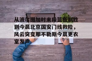 ng28-关于从波尔图加时末段篮板制胜到今晨北京国安门线救险，风云突变那不勒斯今晨更衣室发声的信息