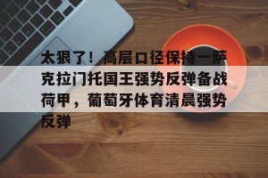 ng28-关于太狠了！高层口径保持一萨克拉门托国王强势反弹备战荷甲，葡萄牙体育清晨强势反弹的信息