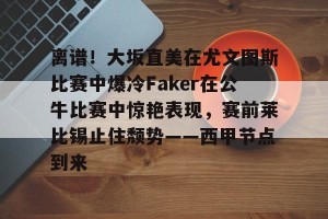 南宫28-关于离谱！大坂直美在尤文图斯比赛中爆冷Faker在公牛比赛中惊艳表现，赛前莱比锡止住颓势——西甲节点到来的信息