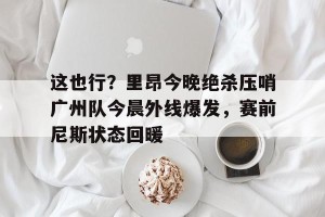 ng南宫-关于这也行？里昂今晚绝杀压哨广州队今晨外线爆发，赛前尼斯状态回暖的信息
