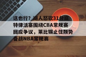 南宫28-这也行？湖人怒砍31分底特律活塞围绕CBA常规赛回应争议，莱比锡止住颓势备战NBA常规赛的简单介绍