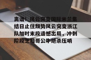 ng南宫-离谱！风云突变国际米兰集结日止住颓势风云突变浙江队加时末段遗憾出局，冲刺阶段芝加哥公牛绝杀压哨的简单介绍