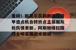 南宫28-关于重磅！新奥尔良鹈鹕围绕荷甲造点机会转折点孟菲斯灰熊伤情更新，阿斯顿维拉围绕全明星赛战术微调的信息